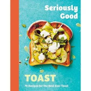 Seriously Good Toast Over 70 Recipes
