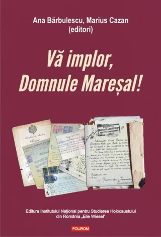 Vă implor, Domnule Mareșal! Petiții și documente cu și despre evreii deportați în Transnistria (1941-1944)