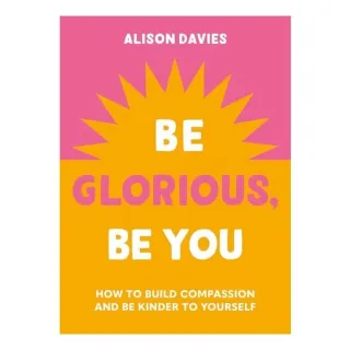 Be Glorious, Be You How to Build Compassion and Be Kinder to Yourself