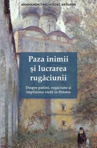 Paza inimii și lucrarea rugăciunii. Despre patimi, rugăciune și împlinirea vieții în Hristos