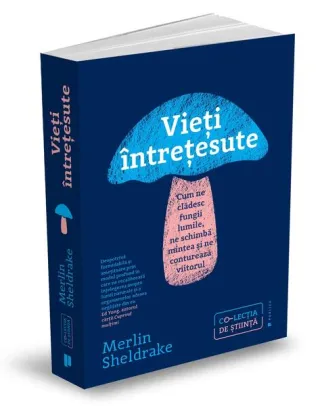 Vieți întrețesute. Cum ne clădesc fungii lumile, ne schimbă mintea și ne conturează viitorul