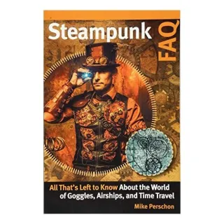 Steampunk FAQ: All That's Left to Know About the World of Goggles Airships and Time Travel, Mike Perschon