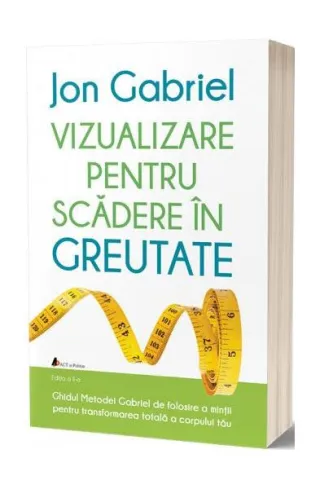Vizualizare pentru scădere în greutate: Ghidul metodei Gabriel de folosire a minţii pentru transformarea totală a corpului tău